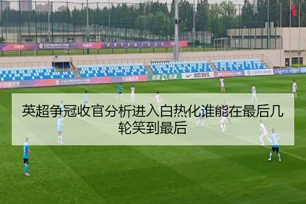英超争冠收官分析进入白热化谁能在最后几轮笑到最后