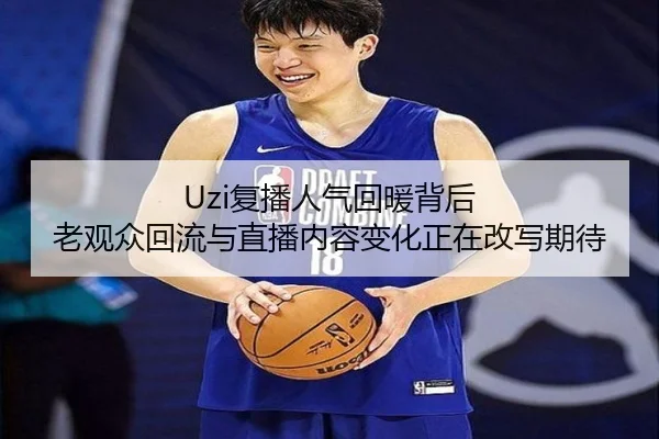 Uzi复播人气回暖背后 老观众回流与直播内容变化正在改写期待